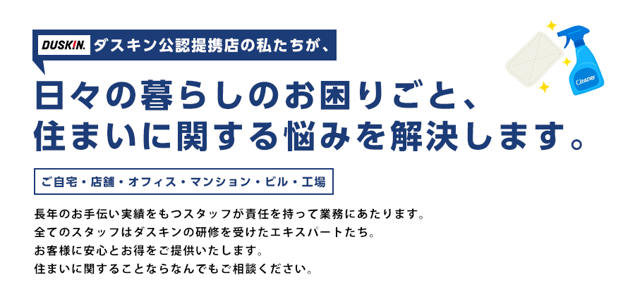 安心でお得｜研修を積んだプロのお掃除人がシステム化された手順でお引受け。だから、ダスキン離宮は一番安心でお得。お家から店舗・オフィス・マンション・ビル・工場までお掃除のことなら何でも揃っています。