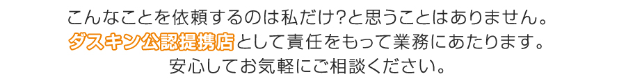 ダスキン公認提携店として責任をもって業務にあたります。安心してお気軽にご相談ください。