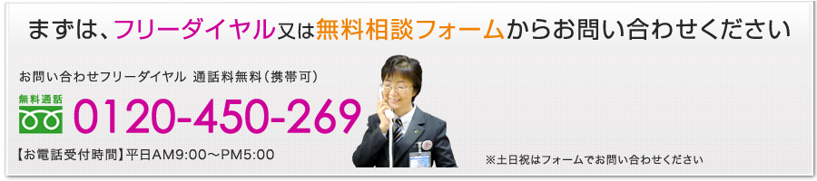 お問い合わせフリーダイヤル 通話料無料（携帯可）[無料通話]0120-450-269【お電話受付時間】平日AM9:00〜PM5:00