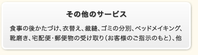 その他のサービス　食事の後かたづけ、衣替え、裁縫、ゴミの分別、ベッドメイキング、靴磨き、宅配便・郵便物の受け取り（お客様のご指示のもと）、他